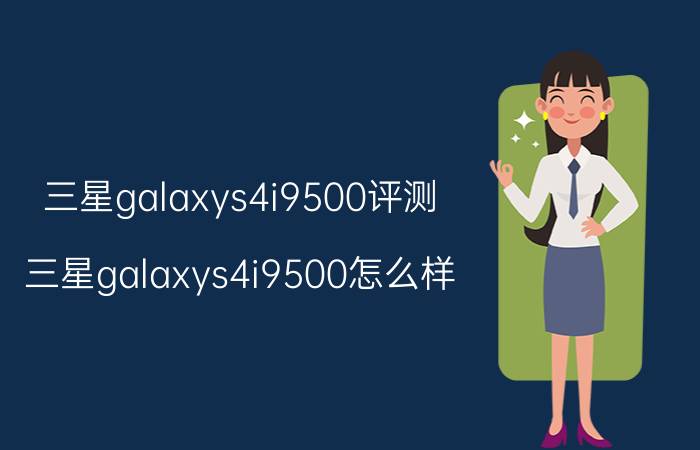 三星galaxys4i9500评测 三星galaxys4i9500怎么样